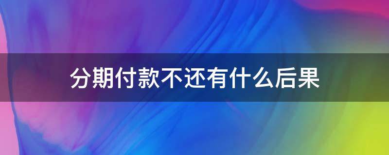 分期付款不还有什么后果 分期付款不还会怎么样?