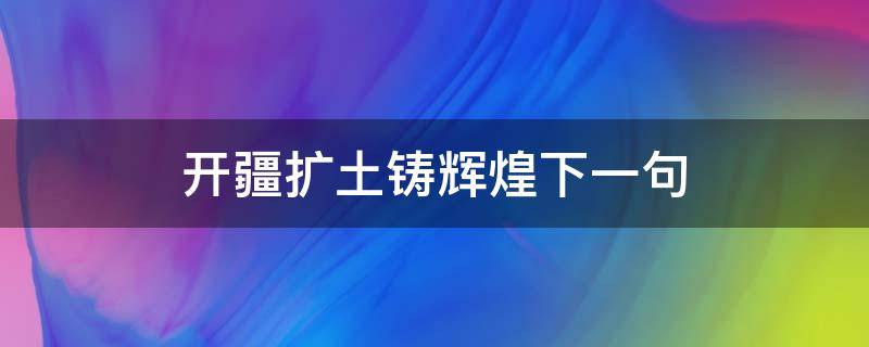 开疆扩土铸辉煌下一句 开疆拓土的意思