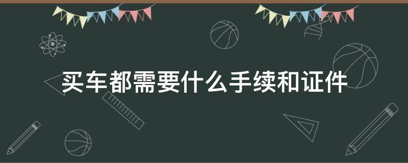 买车都需要什么手续和证件 贷款买车都需要什么手续和证件