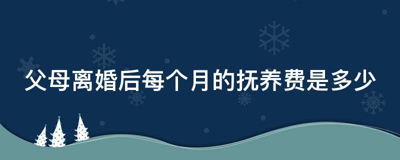 父母离婚后每个月的抚养费是多少（父母离婚后每个月的抚养费是多少钱）