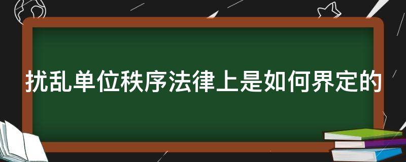 扰乱单位秩序法律上是如何界定的 扰乱单位秩序罪的认定及处罚