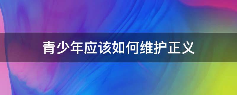 青少年应该如何维护正义（青少年应如何守护正义）