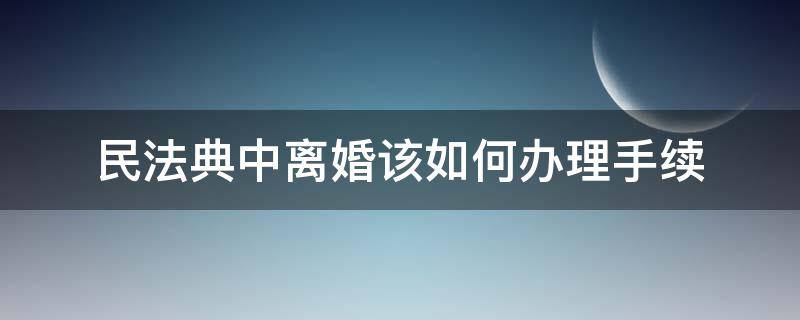 民法典中离婚该如何办理手续（民法典离婚登记流程）