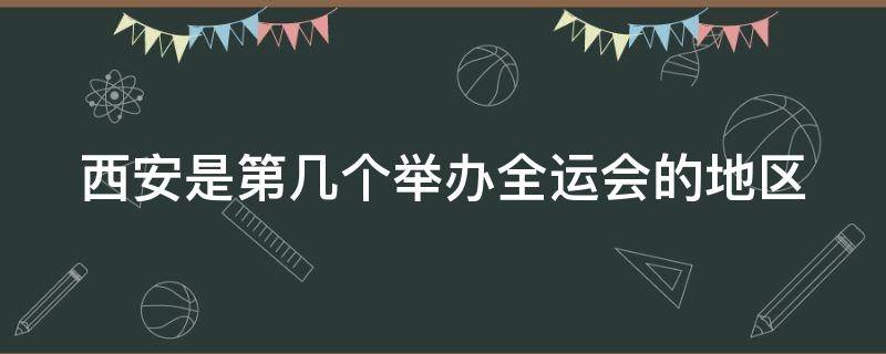 西安是第几个举办全运会的地区 西安是第几个举办全运会的地区呢