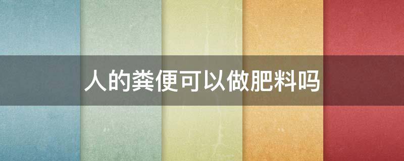 人的粪便可以做肥料吗 人的粪便可以直接做肥料吗