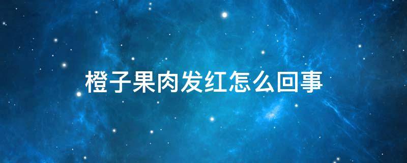 橙子果肉发红怎么回事 橙子果肉变红是什么情况