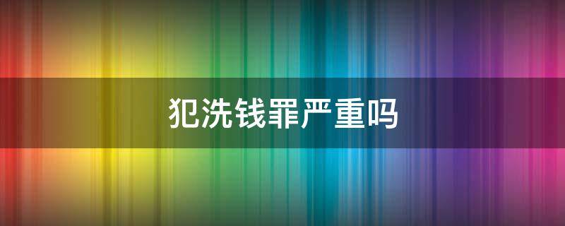 犯洗钱罪严重吗（有洗钱罪吗?）