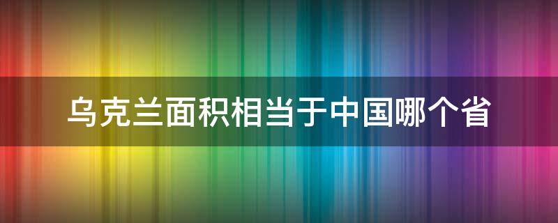 乌克兰面积相当于中国哪个省（乌克兰）