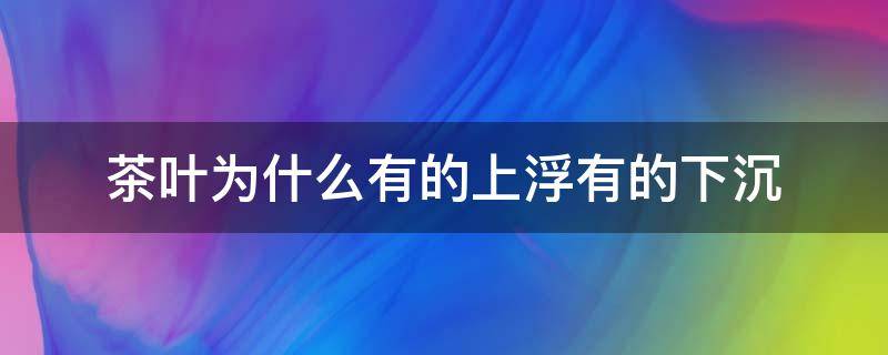 茶叶为什么有的上浮有的下沉 为什么有的茶叶浮起来有的沉下去