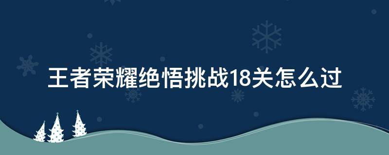 王者荣耀绝悟挑战18关怎么过 王者荣耀绝悟挑战17关攻略