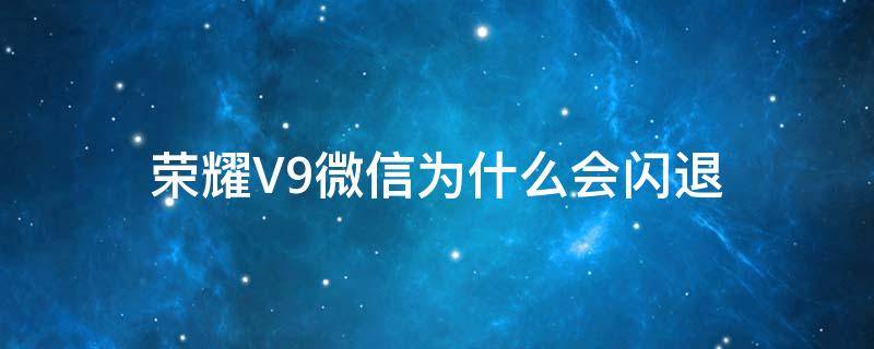 荣耀V9微信为什么会闪退（荣耀v20微信闪退咋回事）