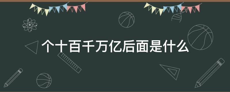 个十百千万亿后面是什么（个十百千万亿后面是什么计数单位）