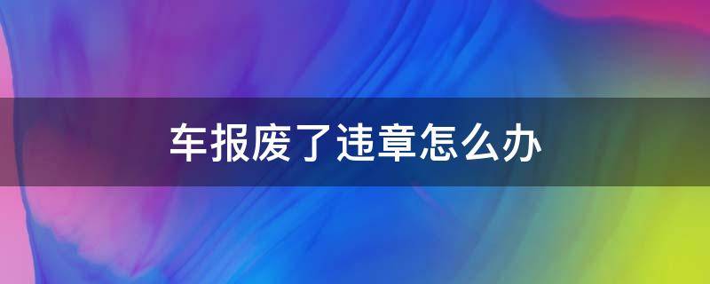 车报废了违章怎么办 车子报废了有违章怎么办