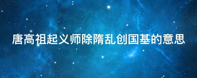 唐高祖起义师除隋乱创国基的意思 唐高祖 起义师 除隋乱 创国基