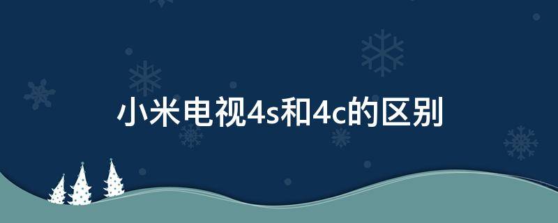 小米电视4s和4c的区别 小米电视4和小米4s的区别在哪里