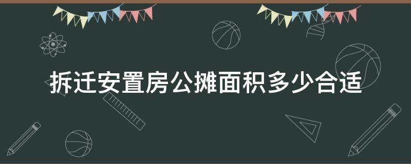 拆迁安置房公摊面积多少合适 拆迁房公摊面积一般多少