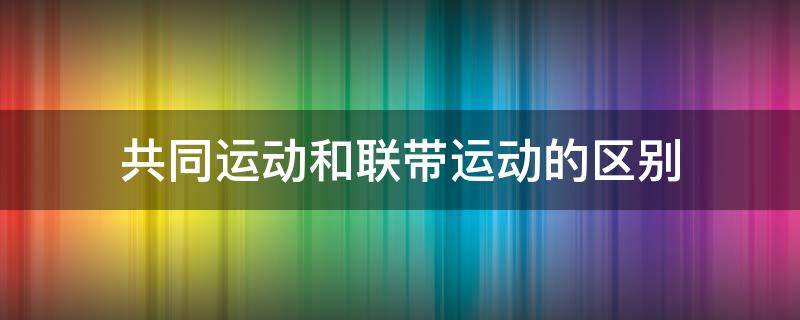 共同运动和联带运动的区别 什么是联带运动