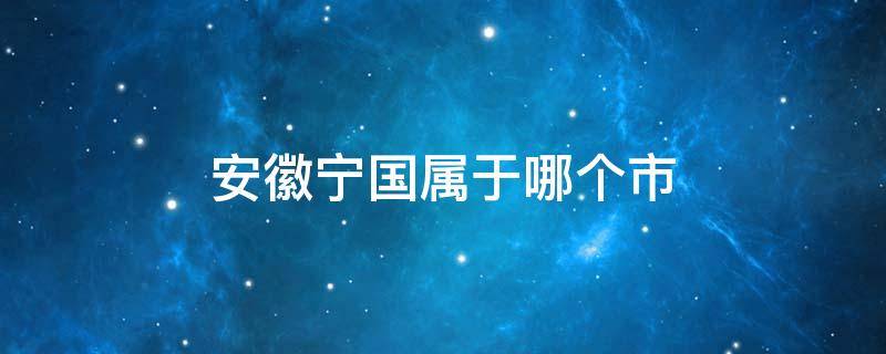 安徽宁国属于哪个市（安徽宁国属于哪个市管辖）