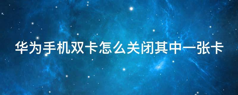 华为手机双卡怎么关闭其中一张卡 华为双卡手机怎样关闭其中一个卡