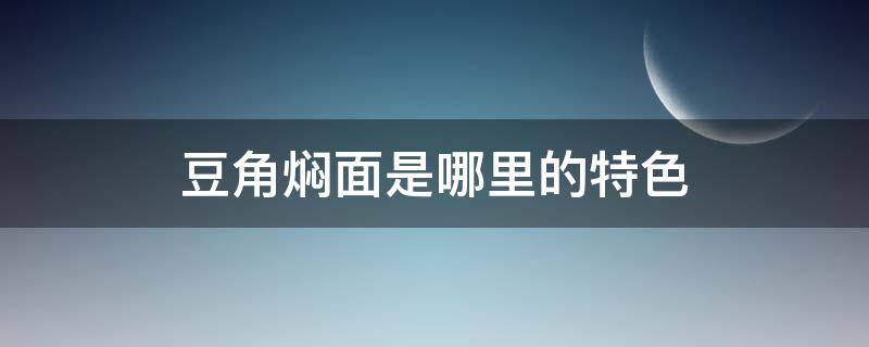 豆角焖面是哪里的特色 豆角焖面是哪儿的特色