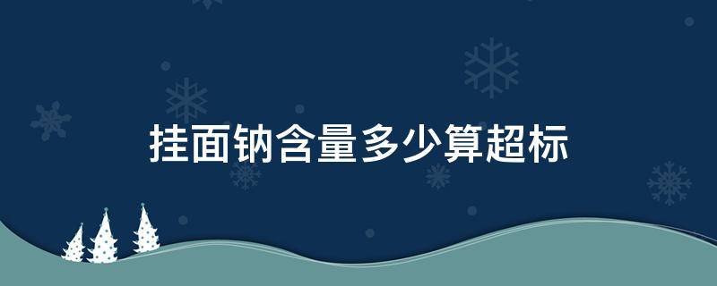 挂面钠含量多少算超标 挂面100克含多少毫克钠超标