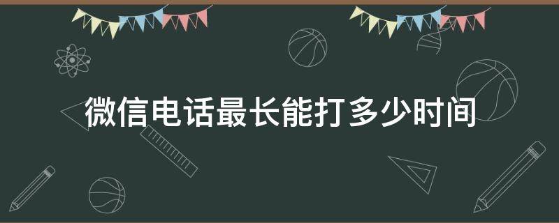 微信电话最长能打多少时间 微信打电话最多多长时间