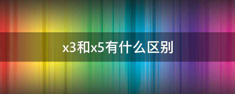 x3和x5有什么区别（findx3和x5有什么区别）