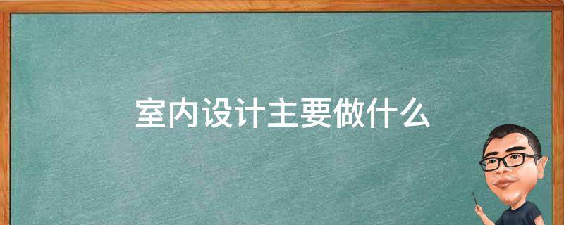 室内设计主要做什么 室内设计主要包括哪些内容