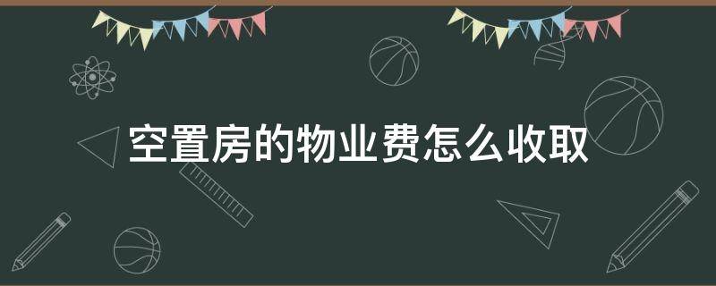 空置房的物业费怎么收取（空置房的物业费如何收取）