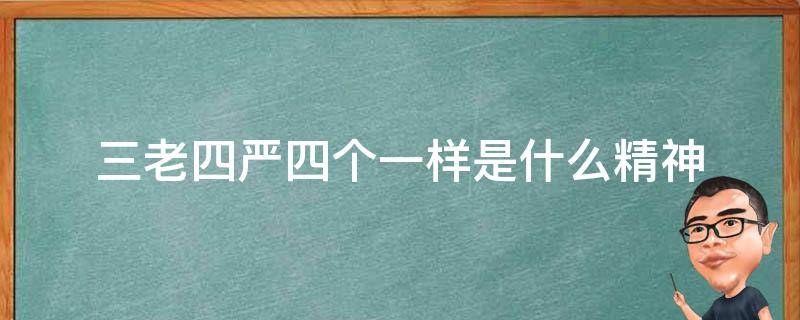 三老四严四个一样是什么精神 三老四严四个一样的什么精神