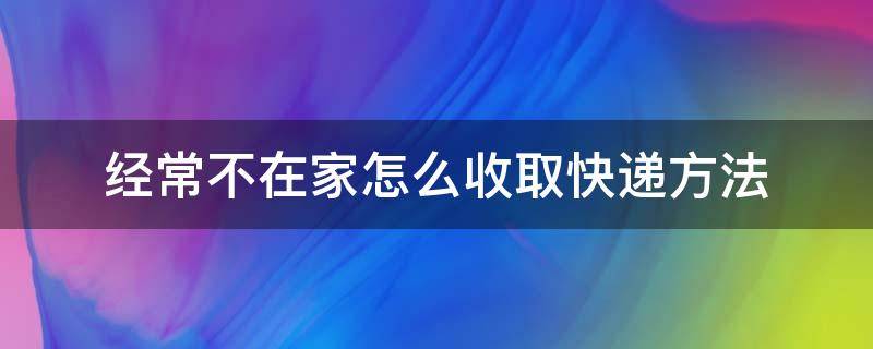 经常不在家怎么收取快递方法 怎样在家不出门寄快递?