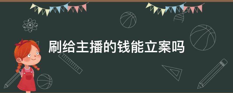 刷给主播的钱能立案吗 真有人给主播刷钱吗