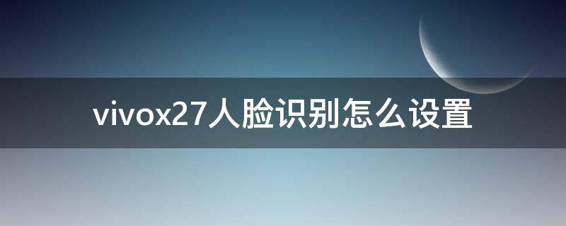 vivox27人脸识别怎么设置 vivox27如何设置人脸识别