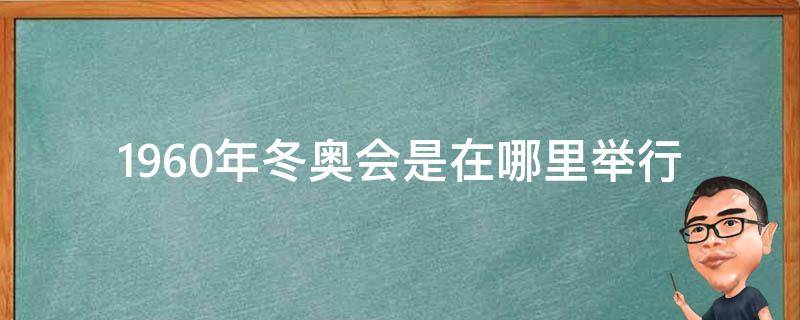 1960年冬奥会是在哪里举行 1960年的冬奥会在哪举行的