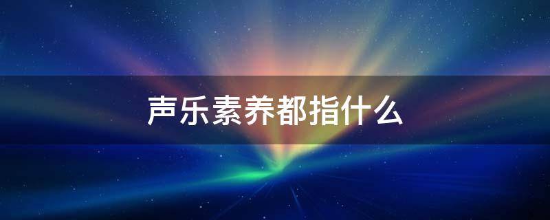 声乐素养都指什么 什么叫音乐素养