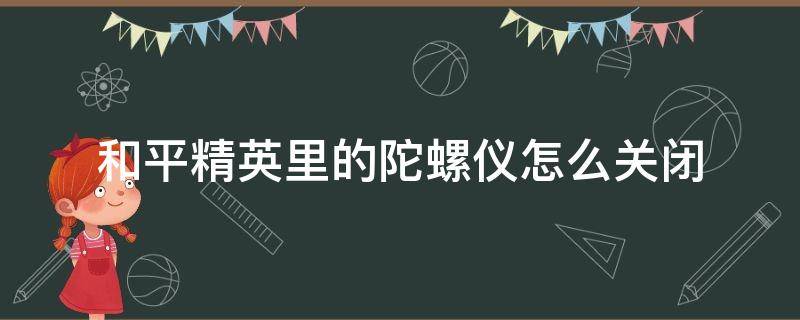 和平精英里的陀螺仪怎么关闭（和平精英里陀螺仪开启的作用）