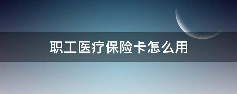 职工医疗保险卡怎么用 社保卡职工医疗保险怎么用