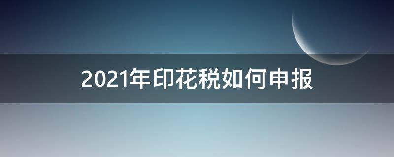 2021年印花税如何申报（2021年的印花税怎么申报）