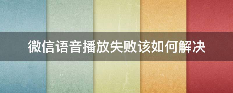 微信语音播放失败该如何解决（微信语音播放失败咋办）