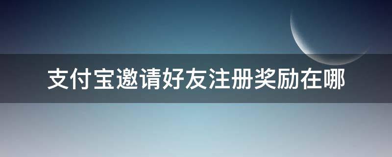 支付宝邀请好友注册奖励在哪（邀请人注册支付宝有什么奖励）