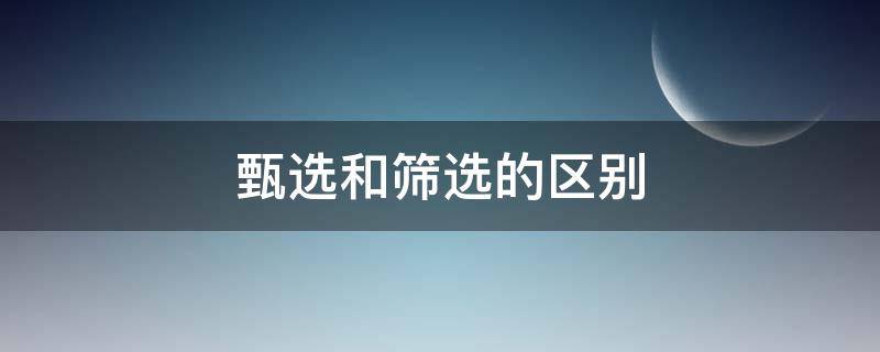 甄选和筛选的区别 甄选和筛选的区别查询