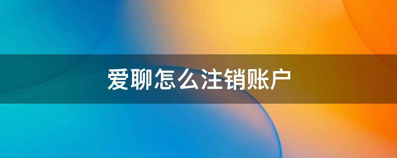 爱聊怎么注销账户 爱聊怎么注销账户说话的要币吗