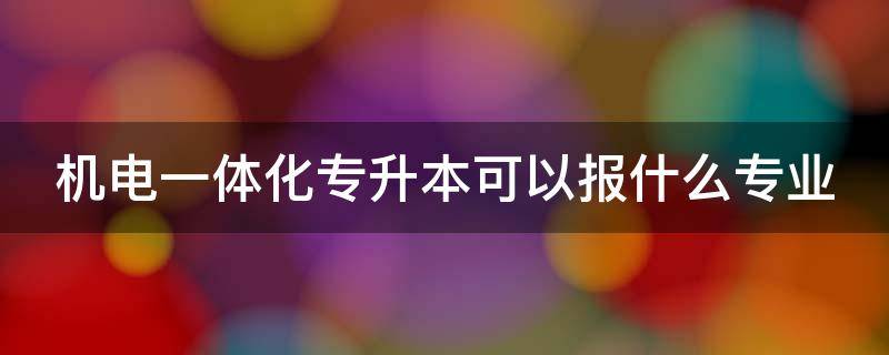 机电一体化专升本可以报什么专业（福建机电一体化专升本可以报什么专业）