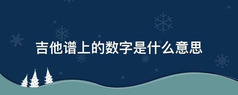 吉他谱上的数字是什么意思（吉他谱上的数字是什么意思百科）