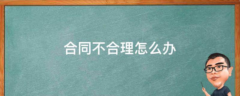 合同不合理怎么办 合同签订不合理怎么办