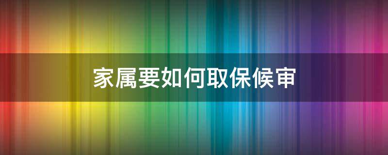 家属要如何取保候审（取保候审要家属办理吗）