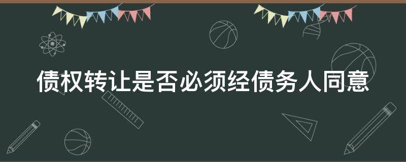 债权转让是否必须经债务人同意（债权转让需要受让人同意吗）