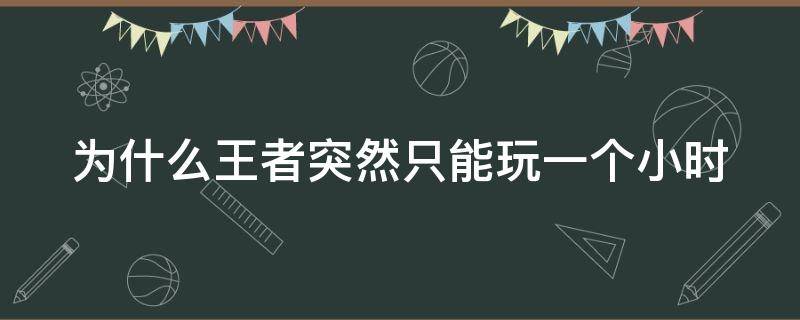 为什么王者突然只能玩一个小时 为什么王者只能玩一小时了