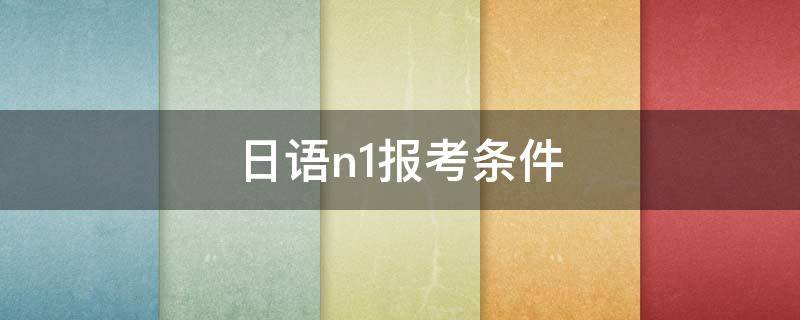 日语n1报考条件（日语n1考试报名难吗）