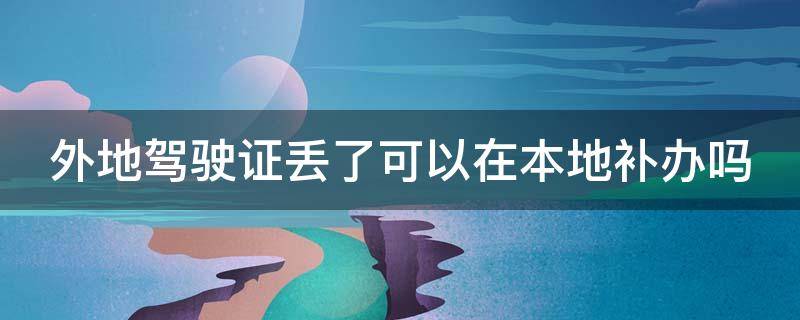 外地驾驶证丢了可以在本地补办吗（外地驾驶证丢了可以在本地补办吗要多少钱）